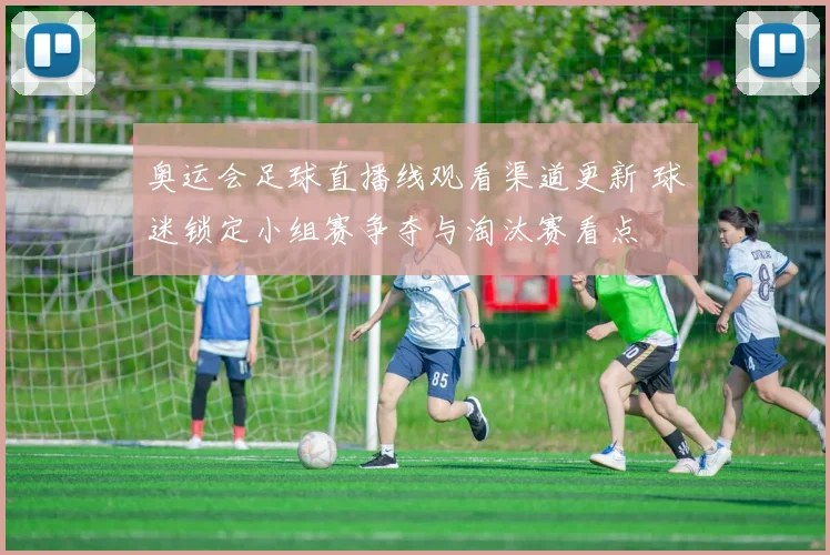 奥运会足球直播线观看渠道更新 球迷锁定小组赛争夺与淘汰赛看点