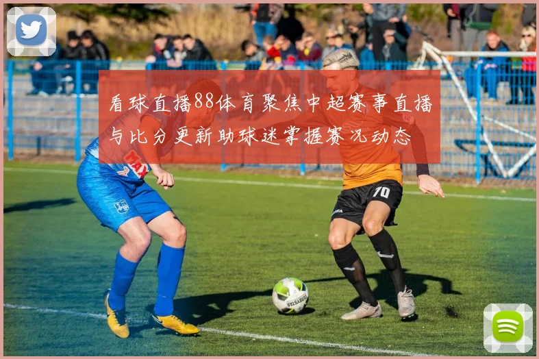看球直播88体育聚焦中超赛事直播与比分更新助球迷掌握赛况动态