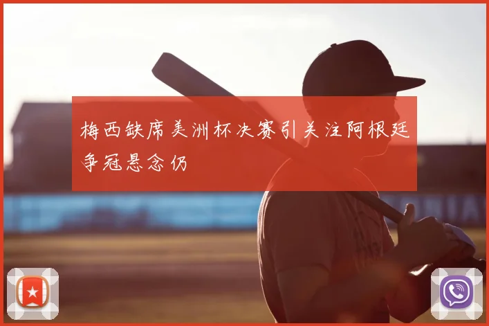 梅西缺席美洲杯决赛引关注阿根廷争冠悬念仍