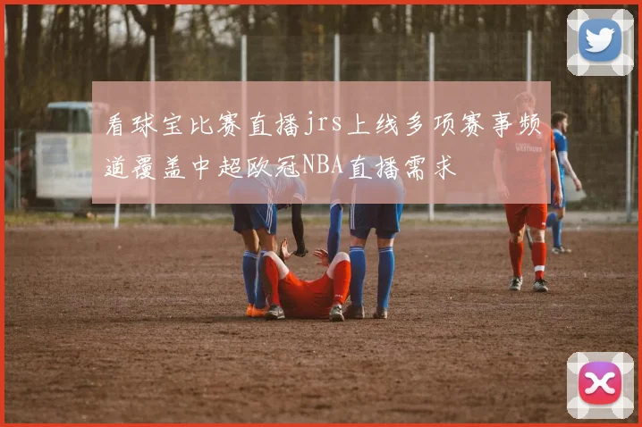 看球宝比赛直播jrs上线多项赛事频道覆盖中超欧冠NBA直播需求