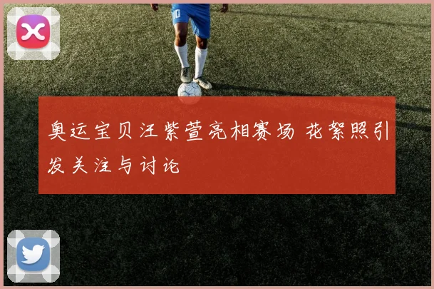 奥运宝贝汪紫萱亮相赛场 花絮照引发关注与讨论