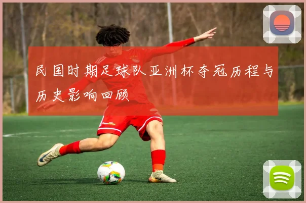 民国时期足球队亚洲杯夺冠历程与历史影响回顾