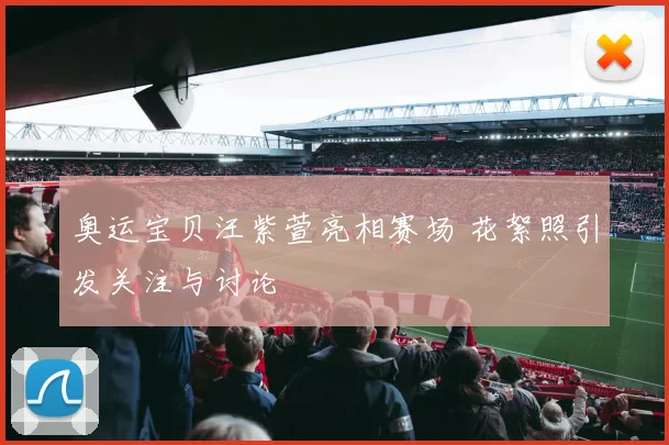 奥运宝贝汪紫萱亮相赛场 花絮照引发关注与讨论