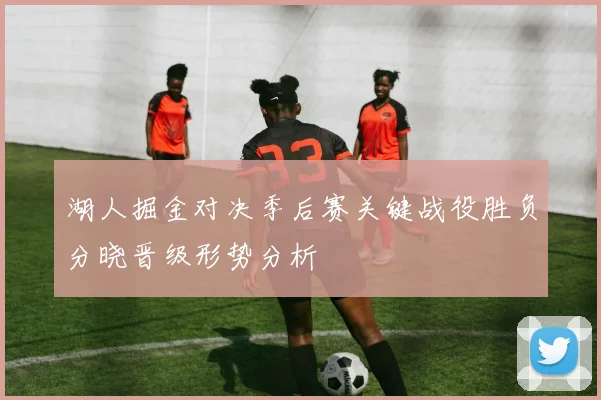 湖人掘金对决季后赛关键战役胜负分晓晋级形势分析