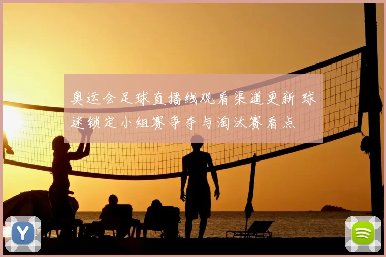 奥运会足球直播线观看渠道更新 球迷锁定小组赛争夺与淘汰赛看点