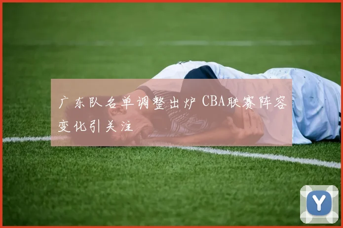 广东队名单调整出炉 CBA联赛阵容变化引关注