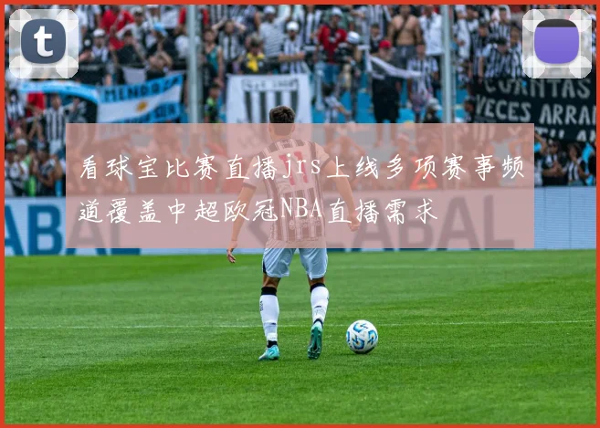 看球宝比赛直播jrs上线多项赛事频道覆盖中超欧冠NBA直播需求