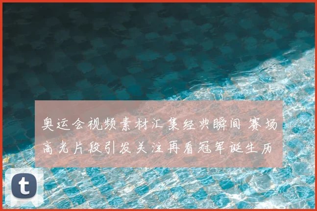 奥运会视频素材汇集经典瞬间 赛场高光片段引发关注再看冠军诞生历程
