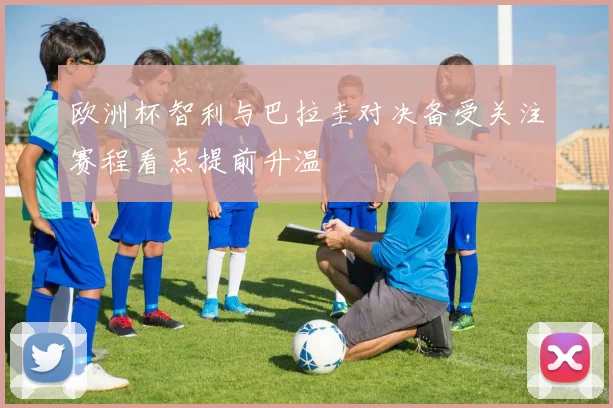 欧洲杯智利与巴拉圭对决备受关注赛程看点提前升温