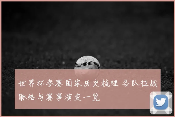 世界杯参赛国家历史梳理 各队征战脉络与赛事演变一览