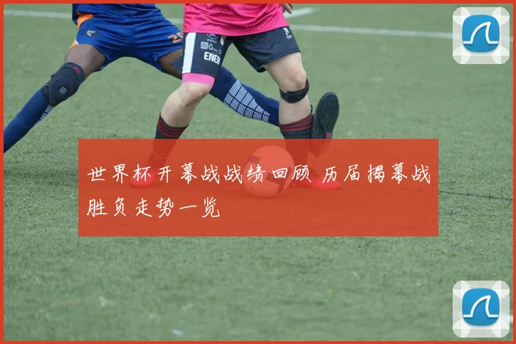 世界杯开幕战战绩回顾 历届揭幕战胜负走势一览