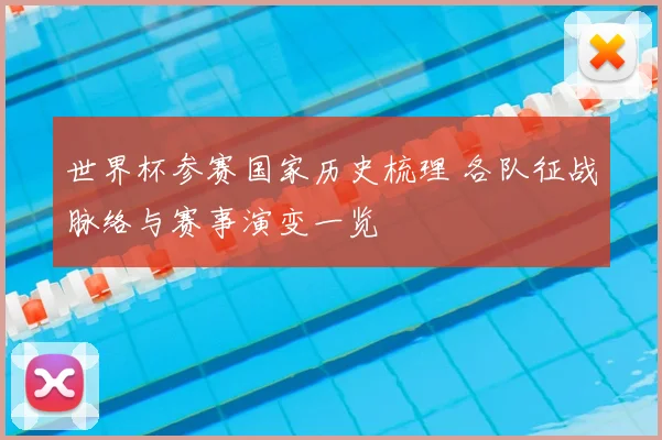 世界杯参赛国家历史梳理 各队征战脉络与赛事演变一览