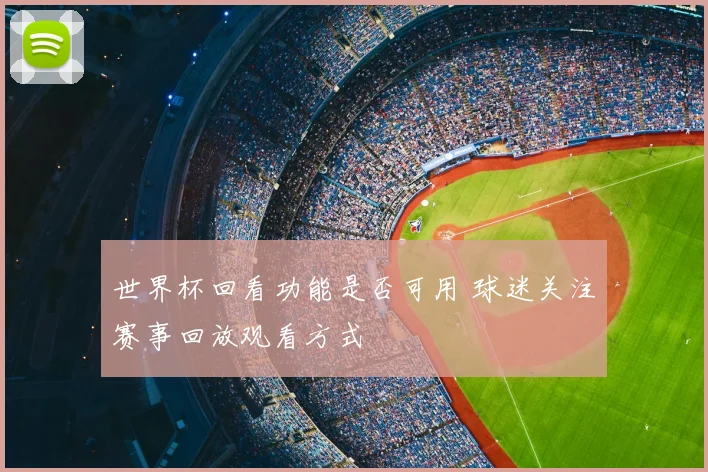 世界杯回看功能是否可用 球迷关注赛事回放观看方式