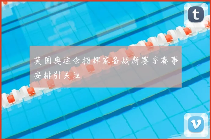 英国奥运会指挥家备战新赛季赛事安排引关注