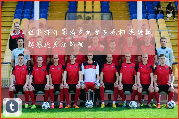 世界杯开幕式罗纳尔多亮相 现场掀起球迷关注热潮