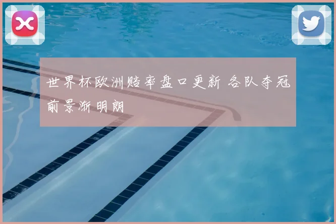 世界杯欧洲赔率盘口更新 各队夺冠前景渐明朗
