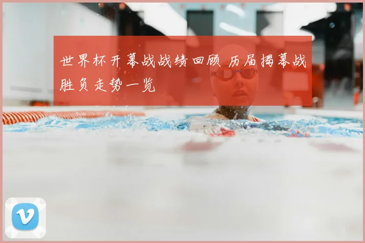世界杯开幕战战绩回顾 历届揭幕战胜负走势一览