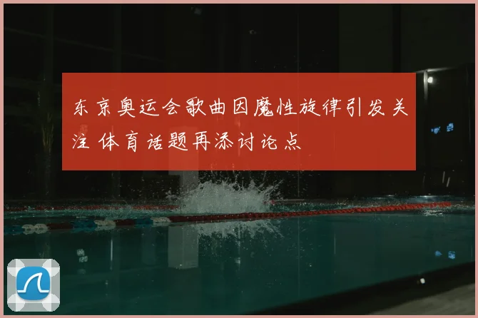 东京奥运会歌曲因魔性旋律引发关注 体育话题再添讨论点
