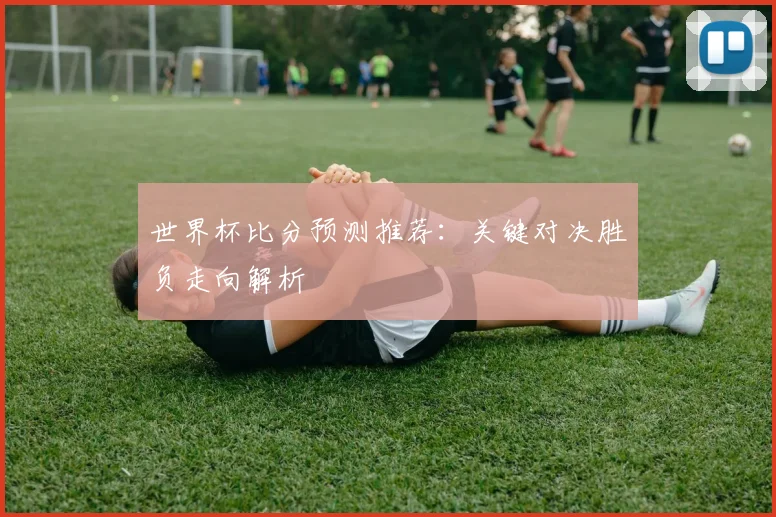 世界杯比分预测推荐：关键对决胜负走向解析
