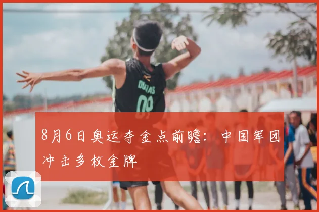 8月6日奥运夺金点前瞻:中国军团冲击多枚金牌