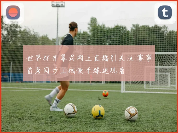世界杯开幕式网上直播引关注 赛事首秀同步上线便于球迷观看